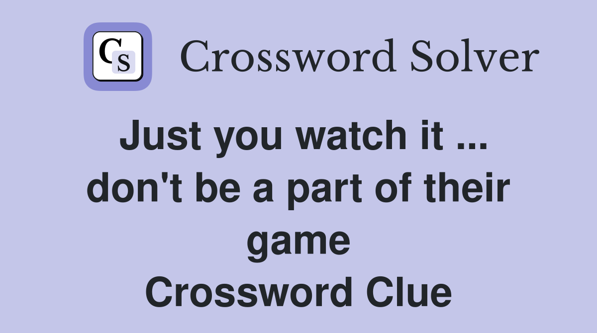 Just you watch it ... don't be a part of their game Crossword Clue