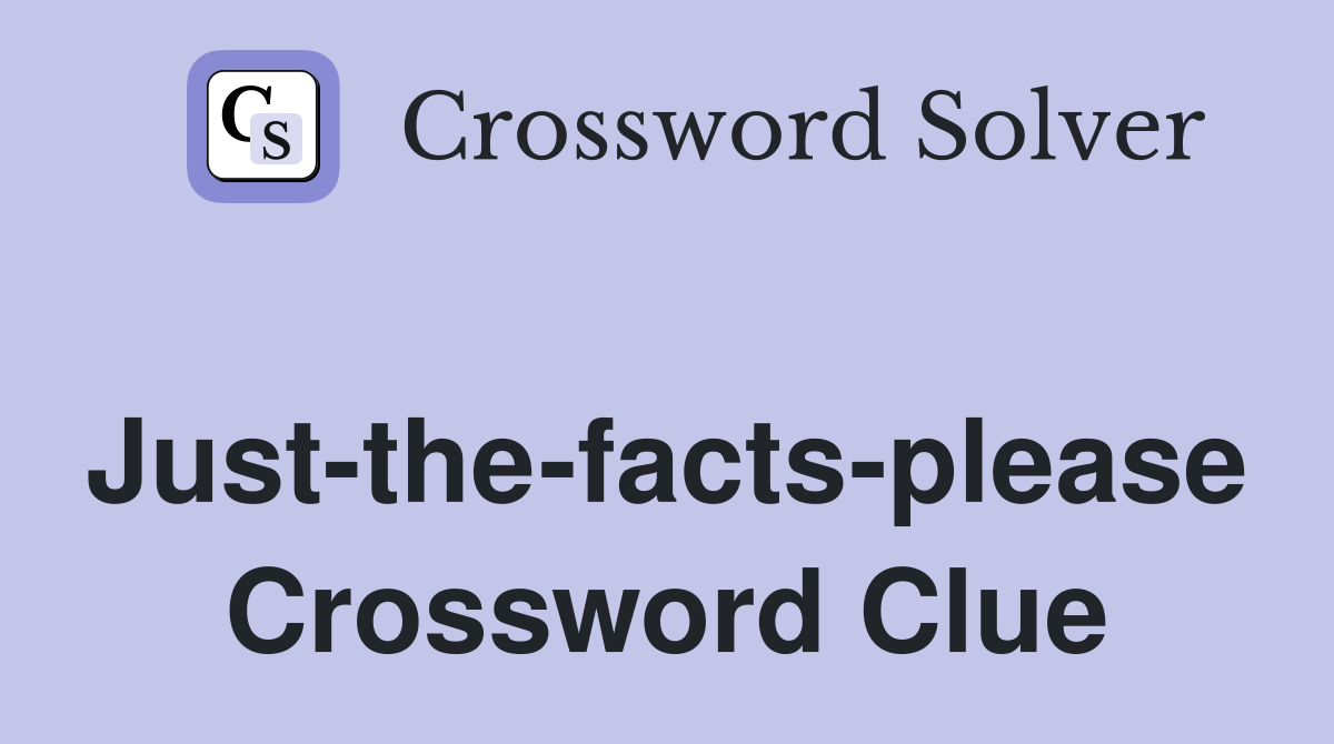 Just-the-facts-please Crossword Clue