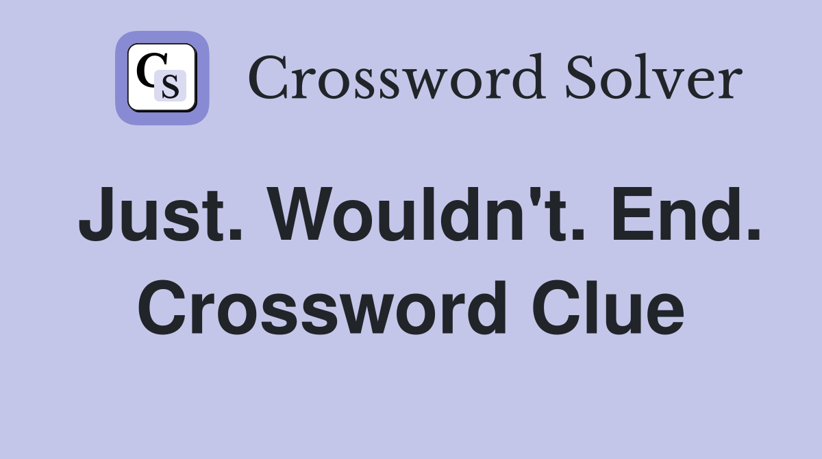 Just. Wouldn't. End. Crossword Clue