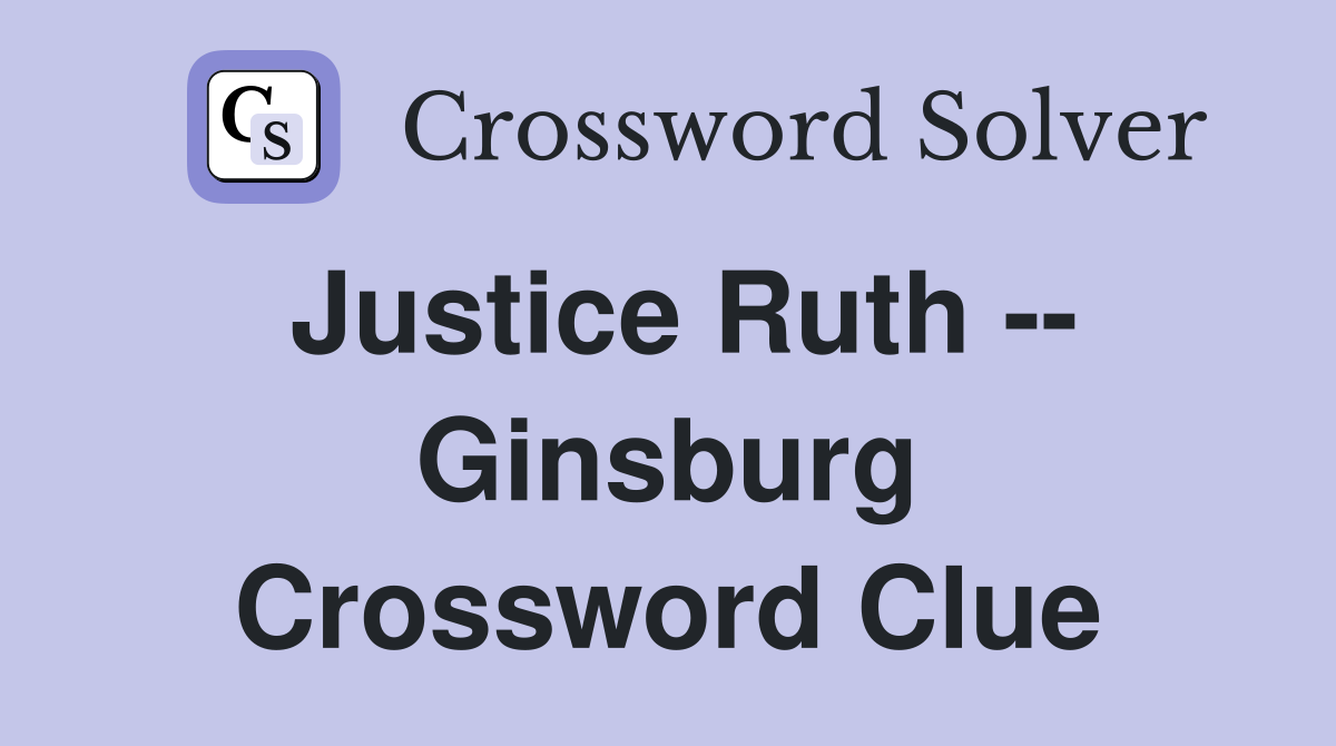 Justice Ruth -- Ginsburg Crossword Clue