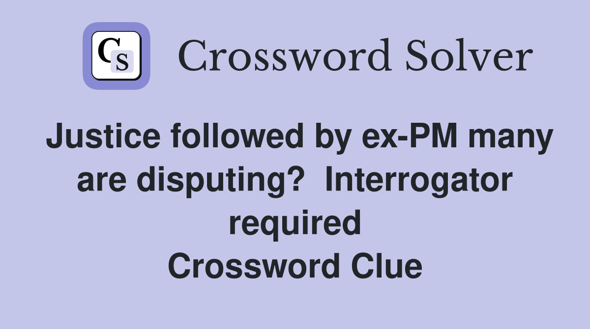 Justice followed by ex-PM many are disputing?  Interrogator required Crossword Clue