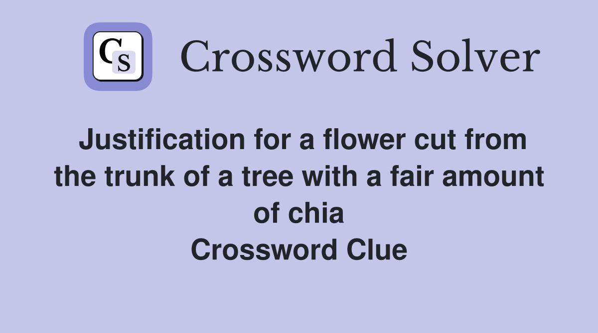 Justification for a flower cut from the trunk of a tree with a fair amount of chia Crossword Clue