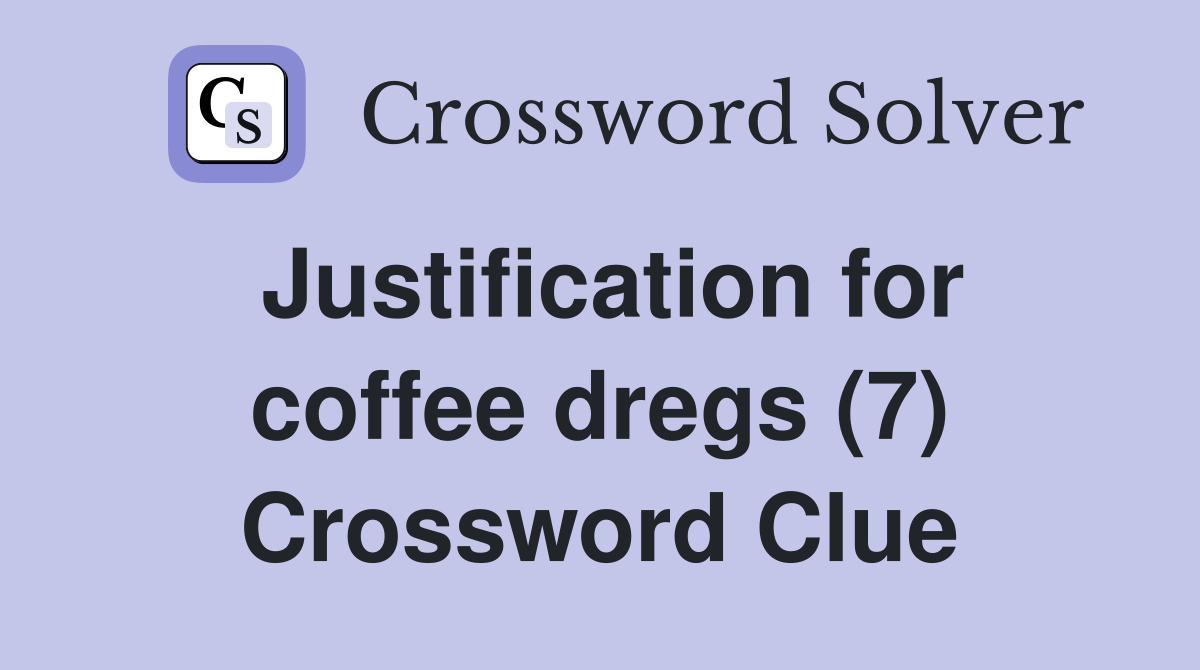 Justification for coffee dregs (7) Crossword Clue