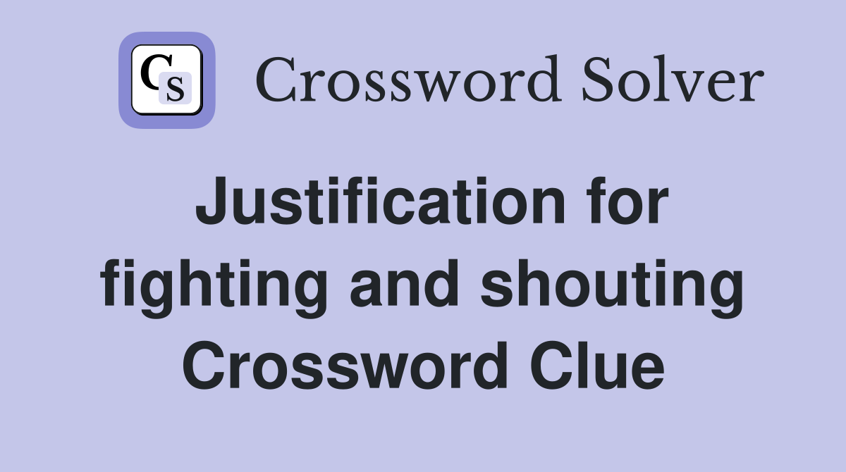 Justification for fighting and shouting Crossword Clue