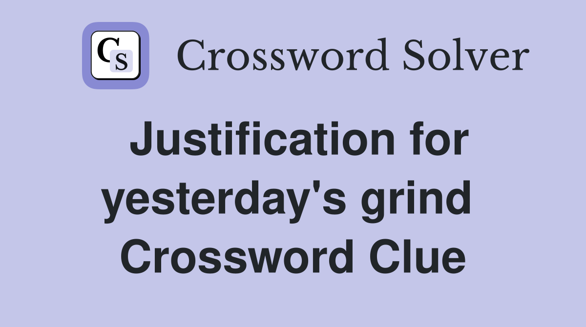 Justification for yesterday's grind  Crossword Clue