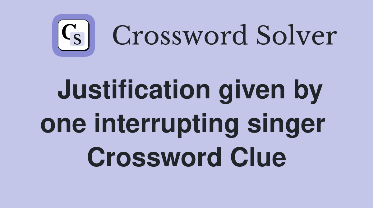 Justification given by one interrupting singer  Crossword Clue