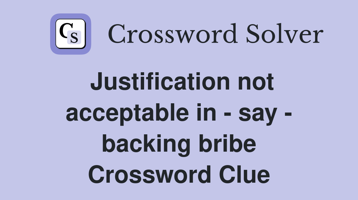 Justification not acceptable in - say - backing bribe Crossword Clue