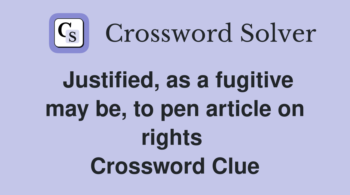 Justified, as a fugitive may be, to pen article on rights  Crossword Clue