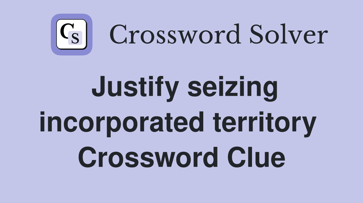 Justify seizing incorporated territory  Crossword Clue