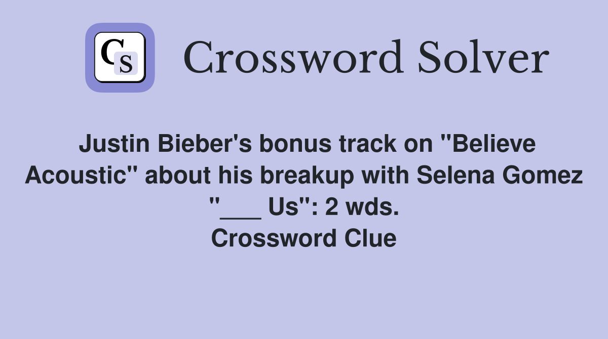 Justin Bieber's bonus track on "Believe Acoustic" about his breakup with Selena Gomez "___ Us": 2 wds. Crossword Clue