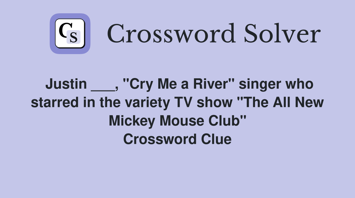 Justin ___, "Cry Me a River" singer who starred in the variety TV show "The All New Mickey Mouse Club" Crossword Clue