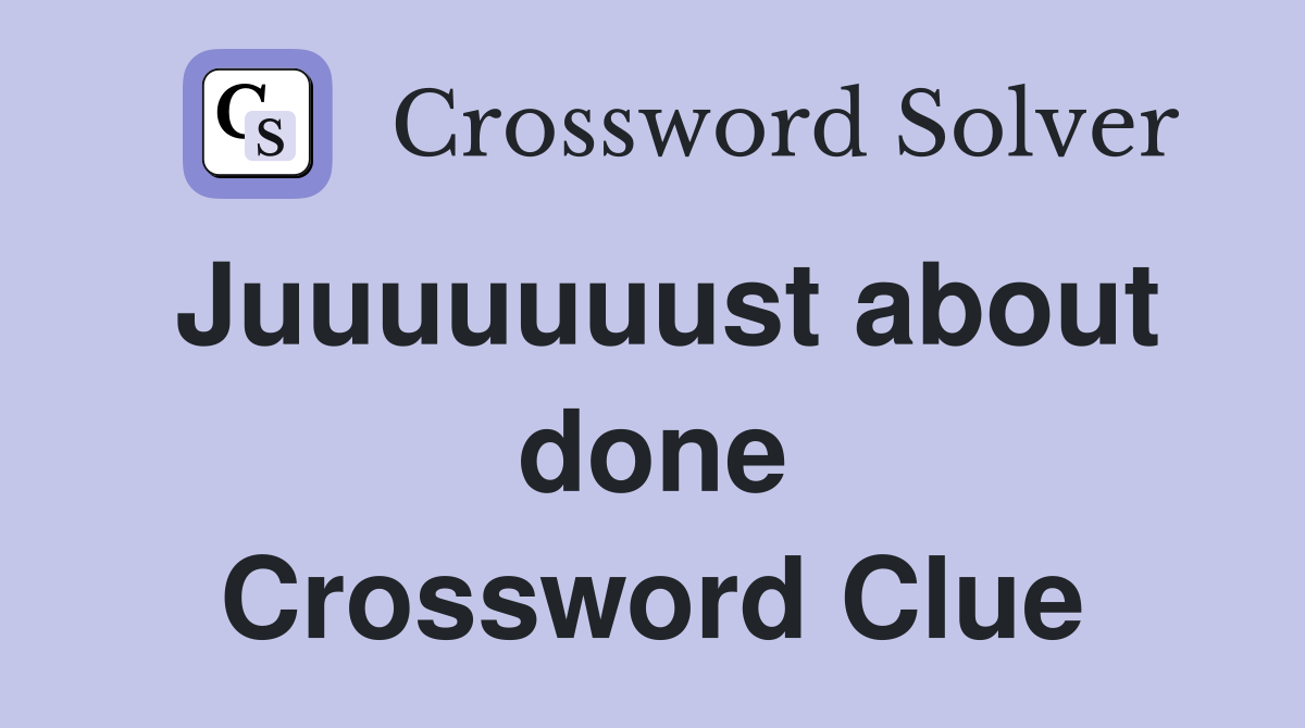 Juuuuuuust about done Crossword Clue