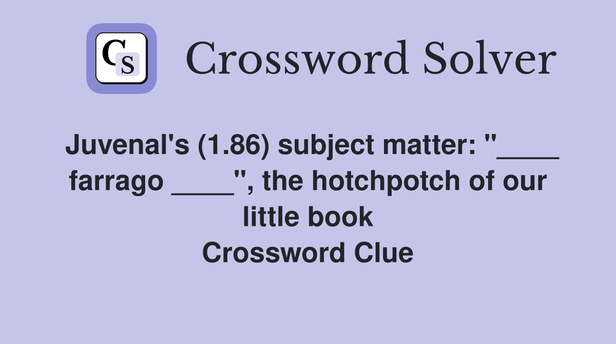 Juvenal's (1.86) subject matter: "____ farrago ____", the hotchpotch of our little book Crossword Clue