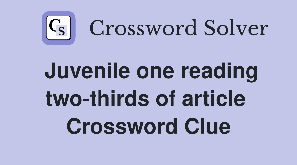 Juvenile one reading two-thirds of article  Crossword Clue