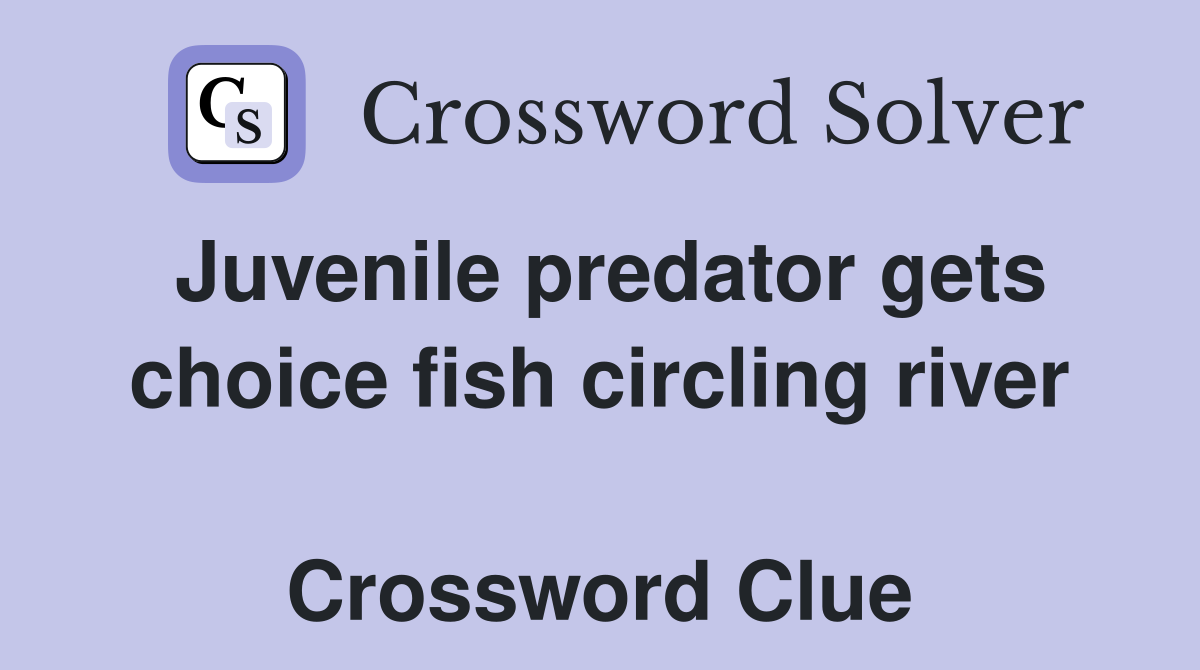 Juvenile predator gets choice fish circling river  Crossword Clue