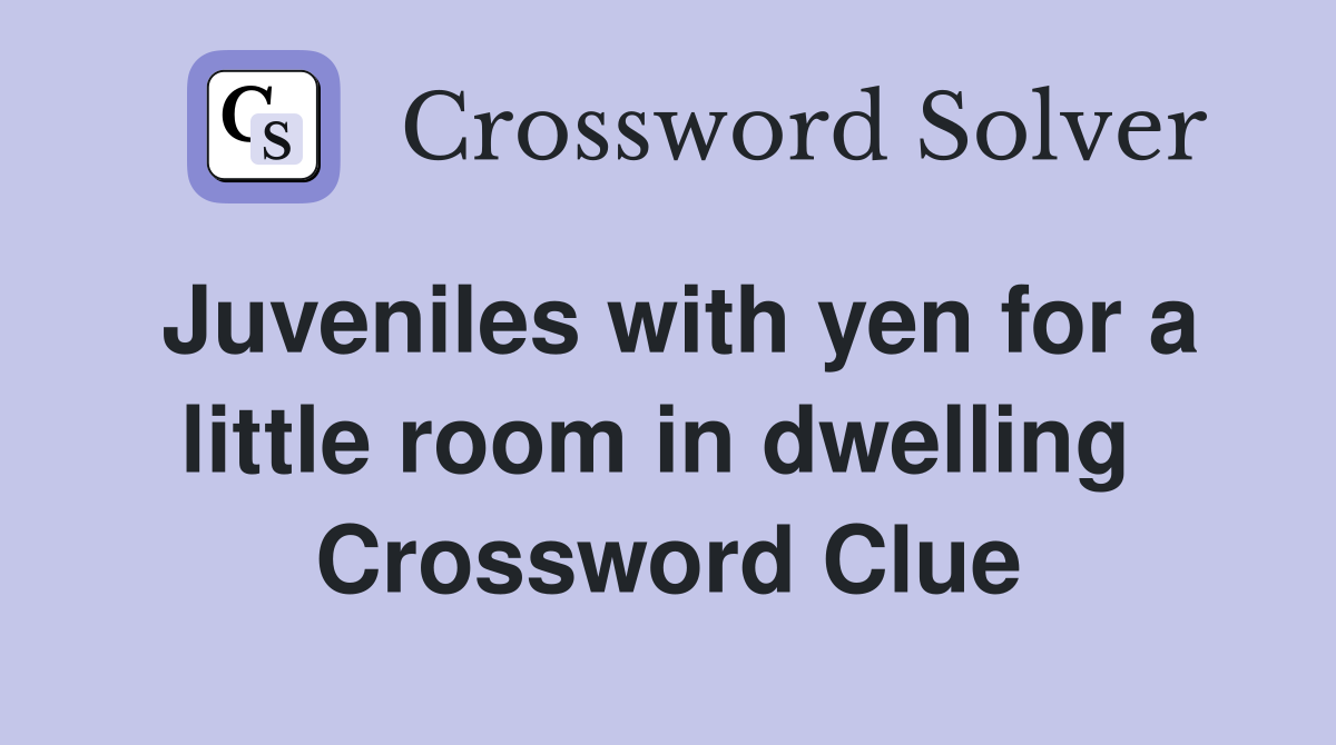 Juveniles with yen for a little room in dwelling  Crossword Clue