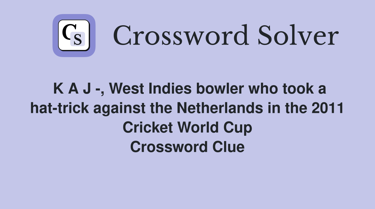 K A J -, West Indies bowler who took a hat-trick against the Netherlands in the 2011 Cricket World Cup Crossword Clue