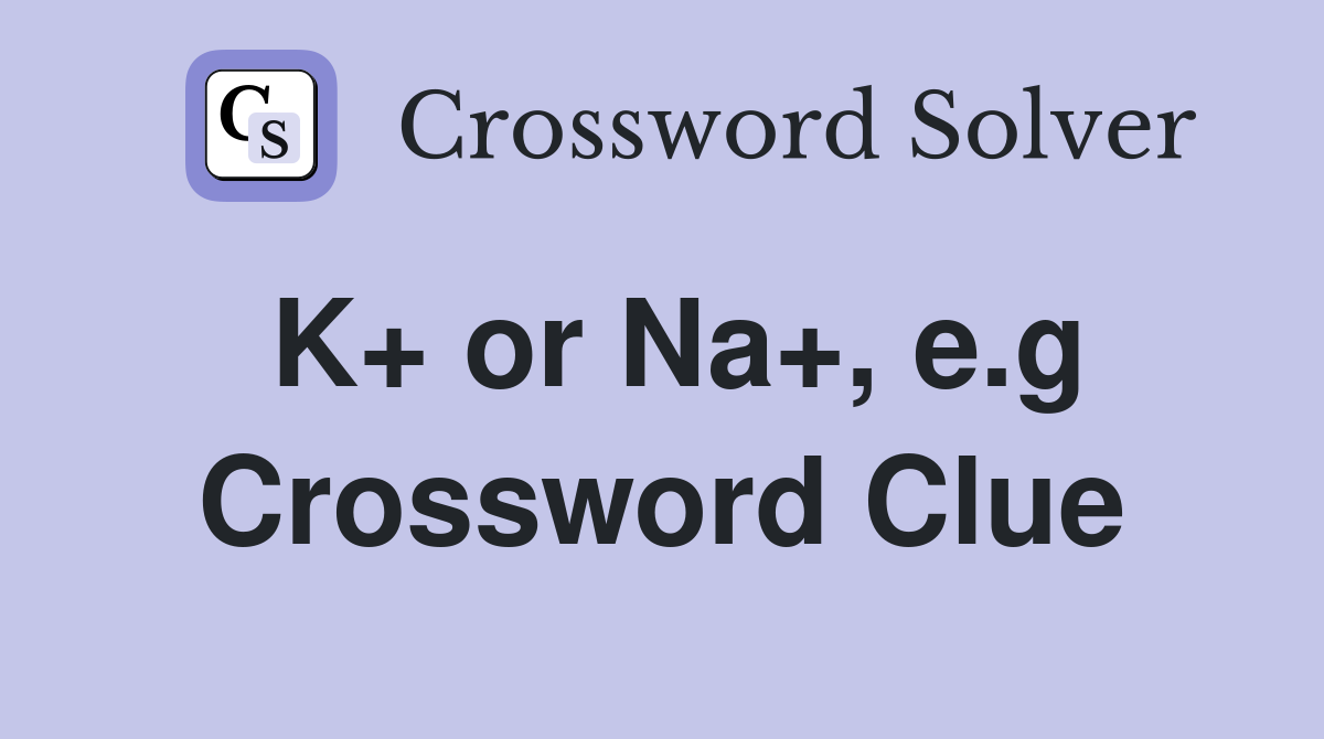 K+ or Na+, e.g Crossword Clue
