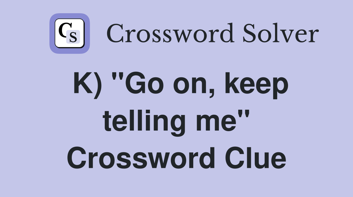 K) ''Go on, keep telling me'' Crossword Clue