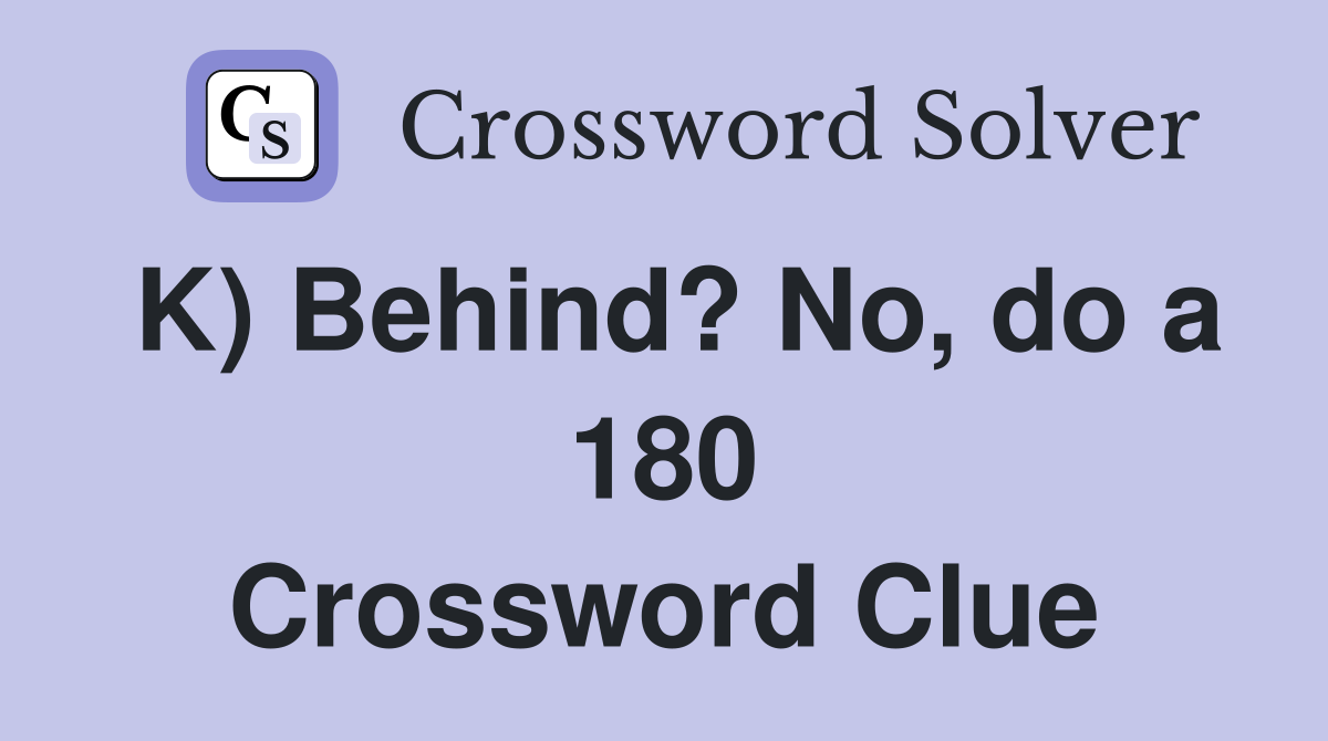 K) Behind? No, do a 180 Crossword Clue