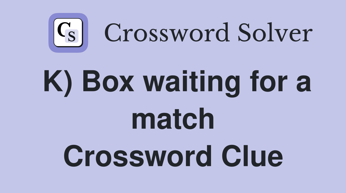 K) Box waiting for a match Crossword Clue