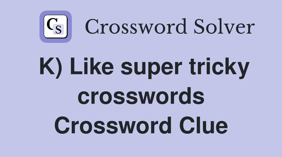 K) Like super tricky crosswords Crossword Clue
