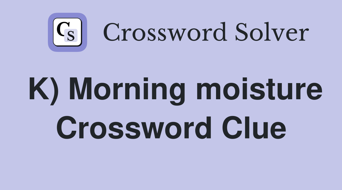 K) Morning moisture Crossword Clue
