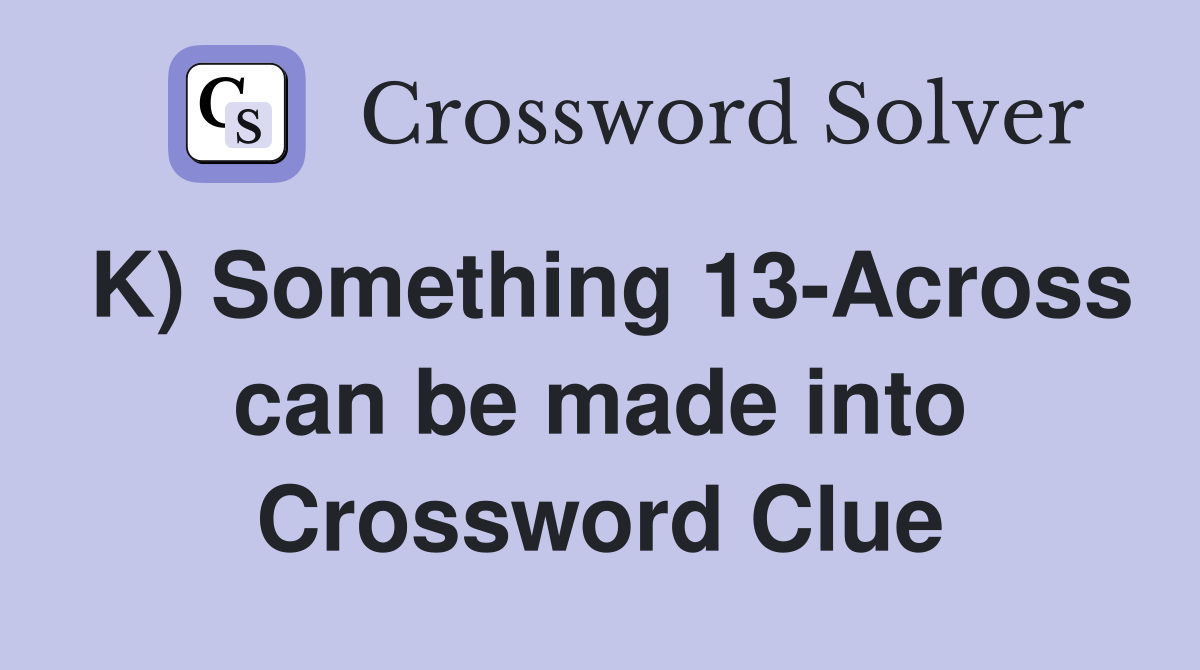 K) Something 13-Across can be made into Crossword Clue