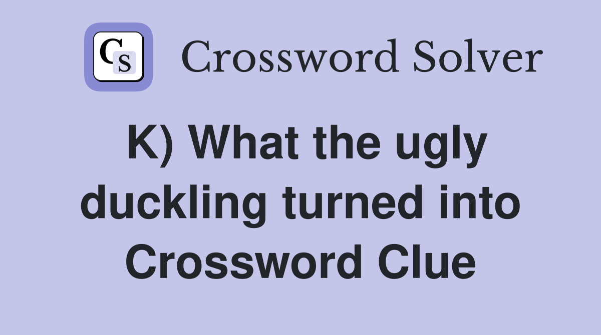 K) What the ugly duckling turned into Crossword Clue