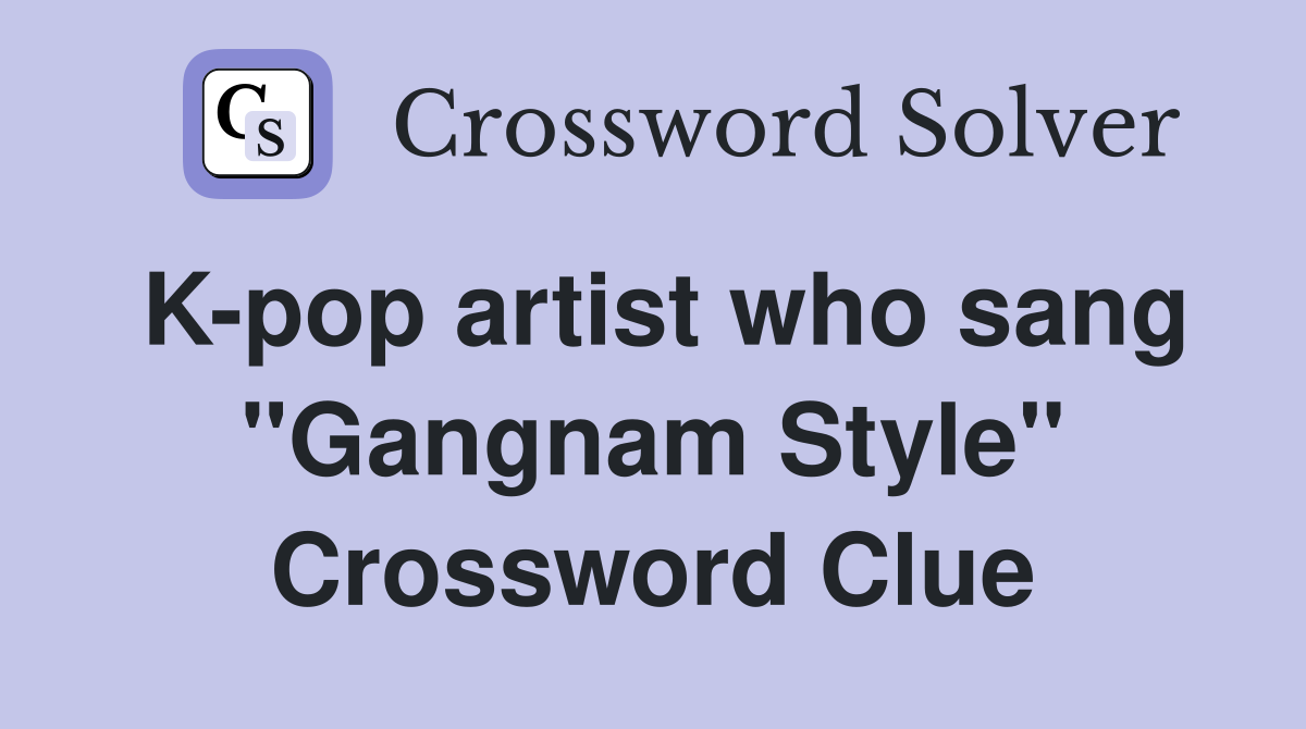 K-pop artist who sang "Gangnam Style" Crossword Clue