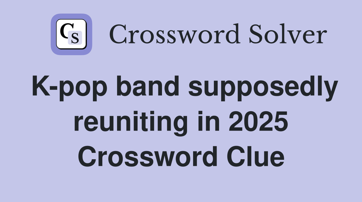 K-pop band supposedly reuniting in 2025 Crossword Clue
