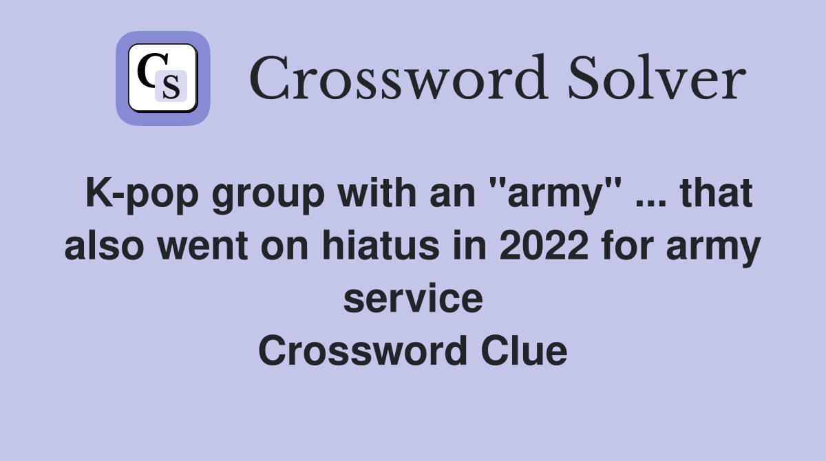 K-pop group with an "army" ... that also went on hiatus in 2022 for army service Crossword Clue