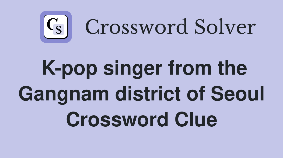 K-pop singer from the Gangnam district of Seoul Crossword Clue