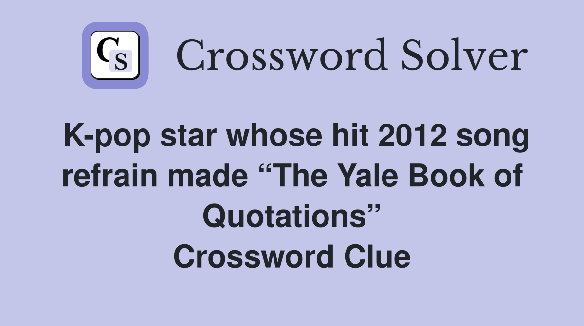 K-pop star whose hit 2012 song refrain made “The Yale Book of Quotations” Crossword Clue