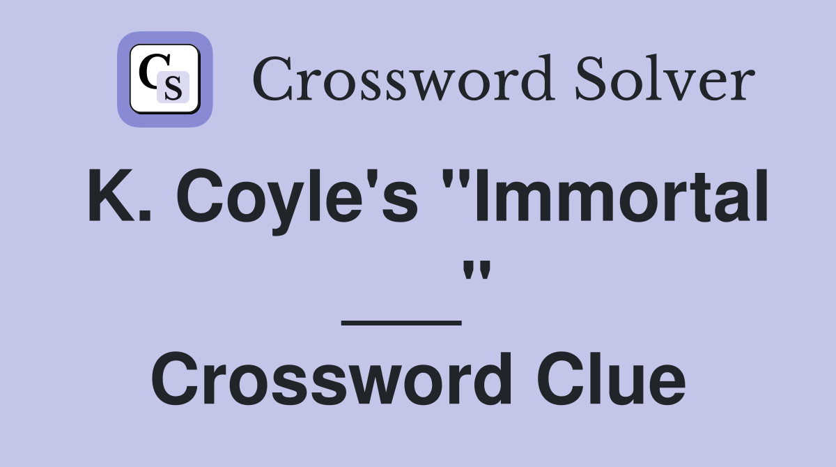 K. Coyle's "Immortal ___" Crossword Clue