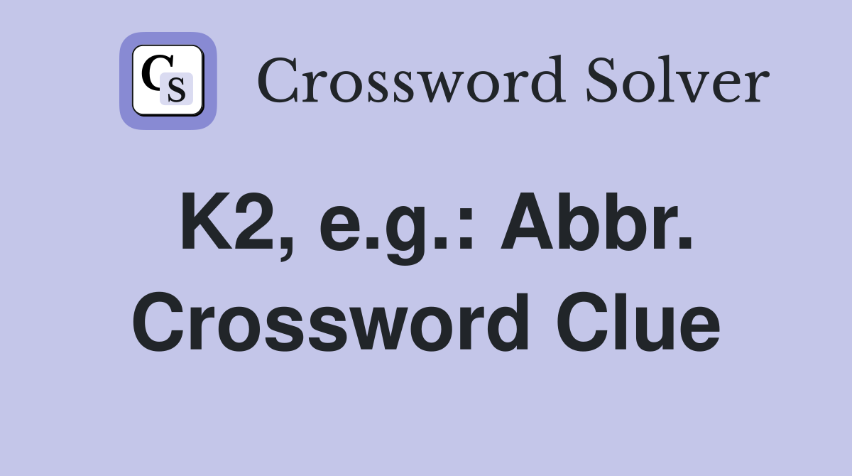 K2, e.g.: Abbr. Crossword Clue