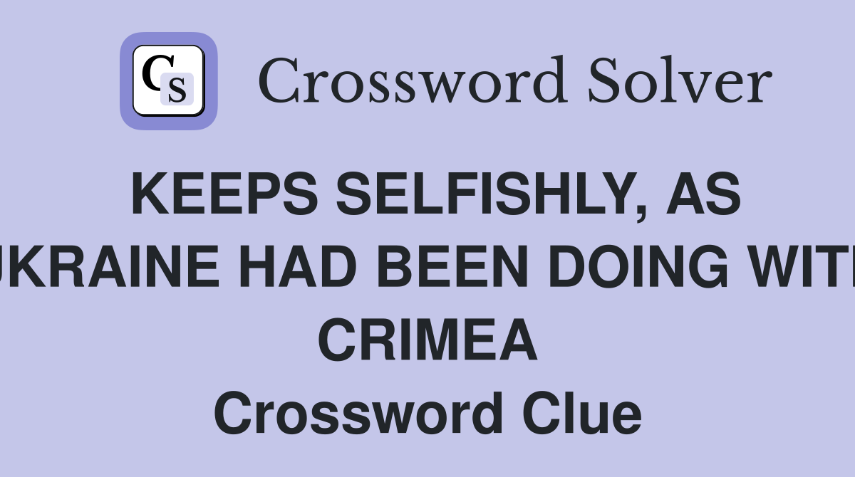 KEEPS SELFISHLY, AS UKRAINE HAD BEEN DOING WITH CRIMEA Crossword Clue