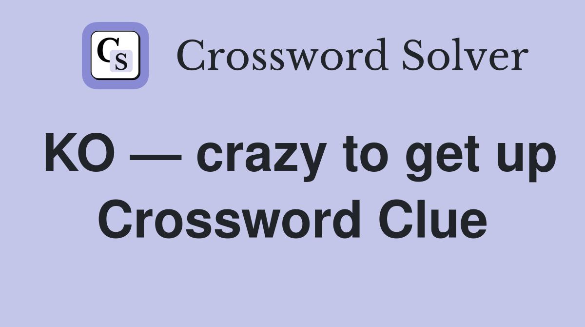 KO — crazy to get up Crossword Clue