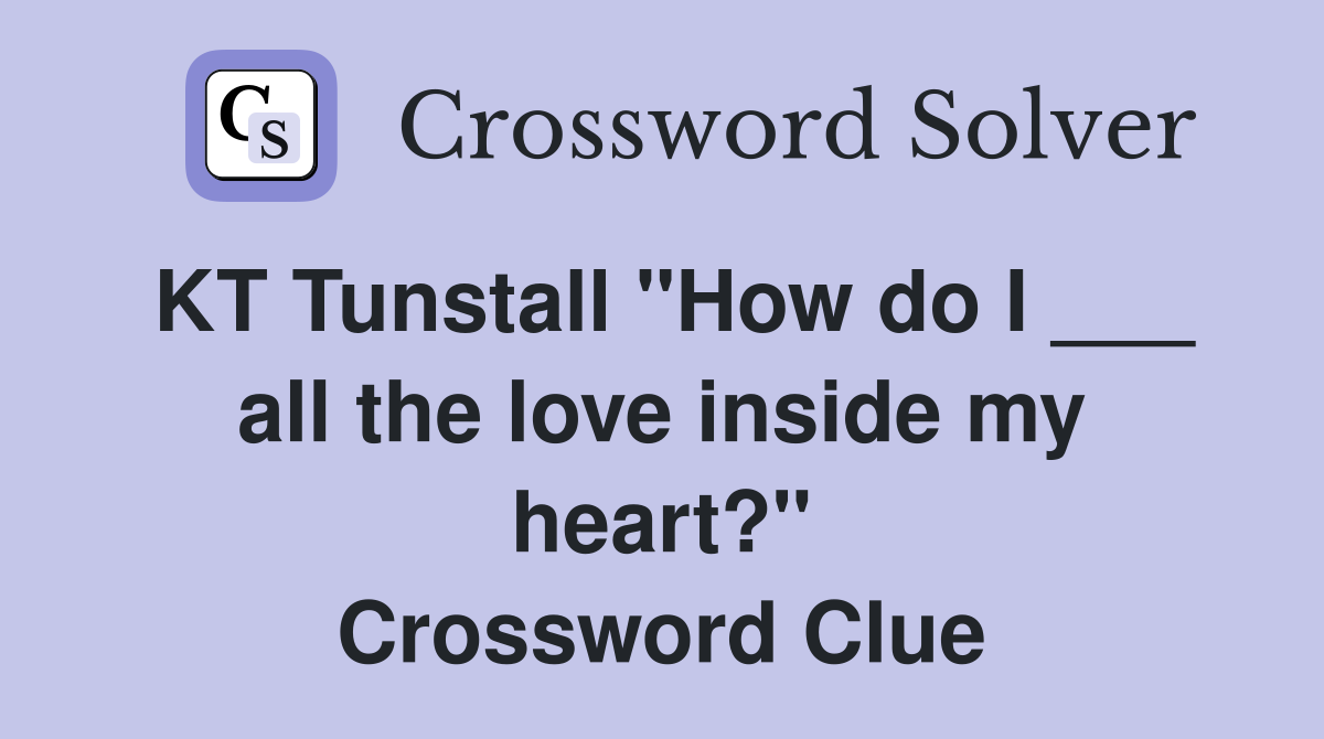 KT Tunstall "How do I ___ all the love inside my heart?" Crossword Clue