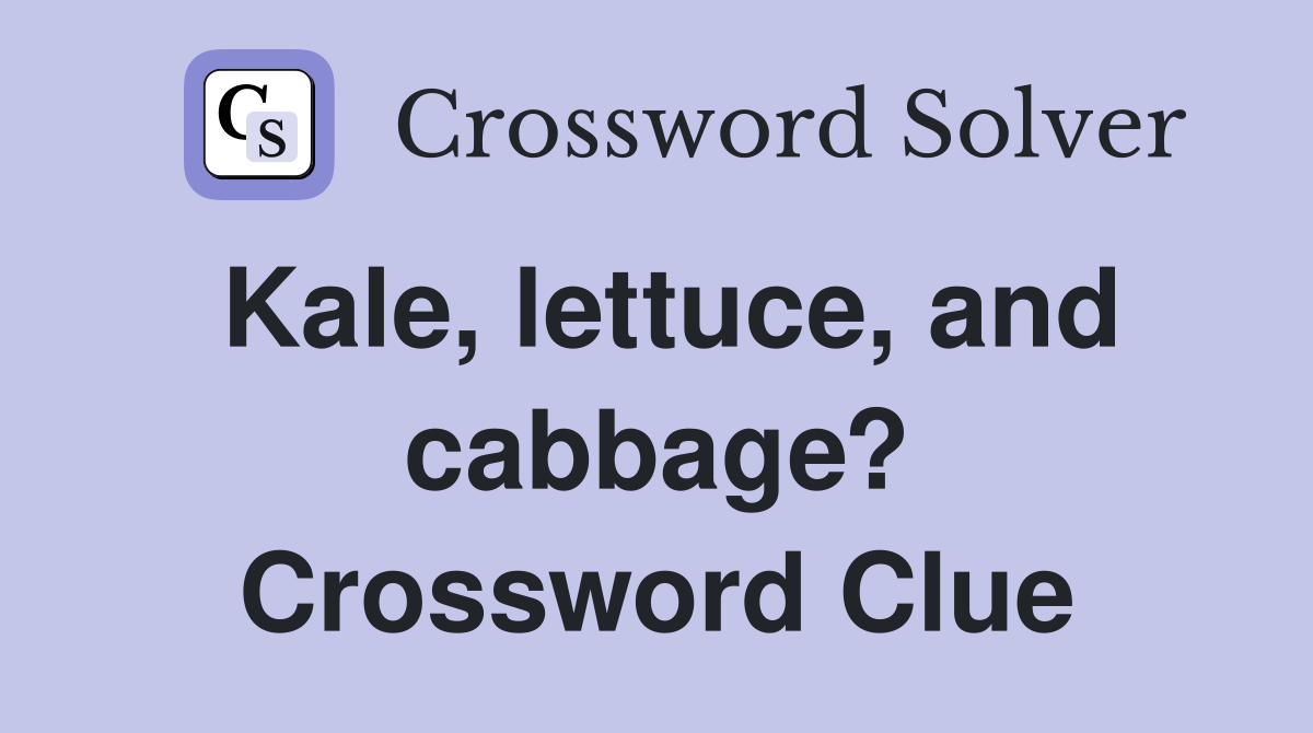 Kale, lettuce, and cabbage? Crossword Clue