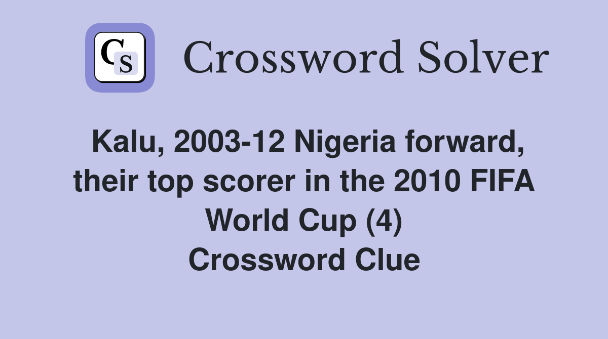 Kalu, 2003-12 Nigeria forward, their top scorer in the 2010 FIFA World Cup (4) Crossword Clue