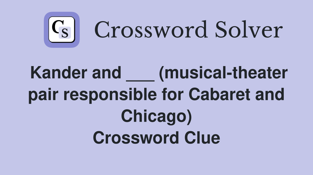 Kander and ___ (musical-theater pair responsible for Cabaret and Chicago) Crossword Clue