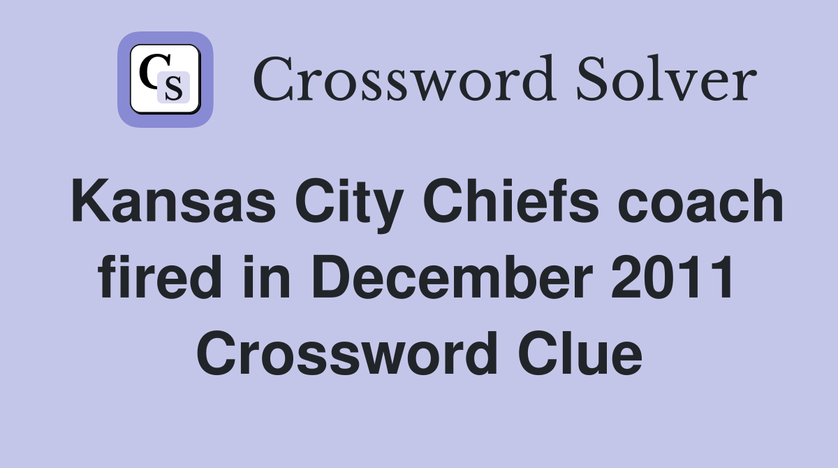 Kansas City Chiefs coach fired in December 2011 Crossword Clue