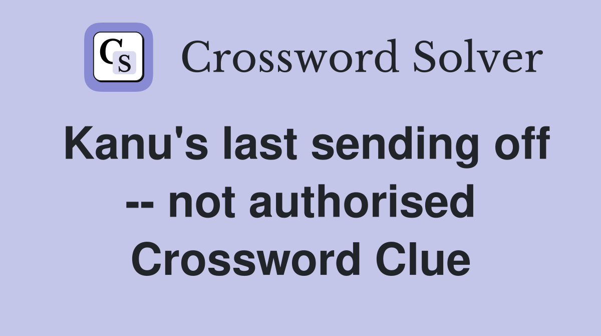 Kanu's last sending off -- not authorised Crossword Clue