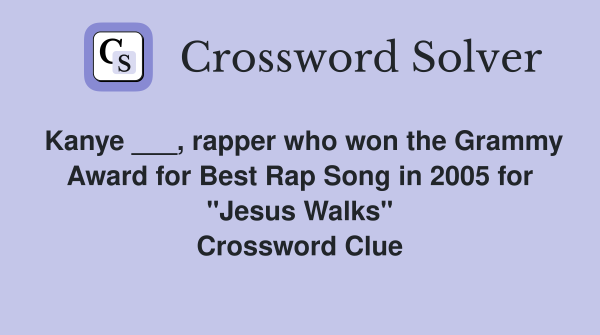 Kanye ___, rapper who won the Grammy Award for Best Rap Song in 2005 for "Jesus Walks" Crossword Clue