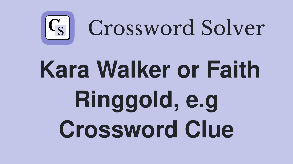 Kara Walker or Faith Ringgold, e.g Crossword Clue