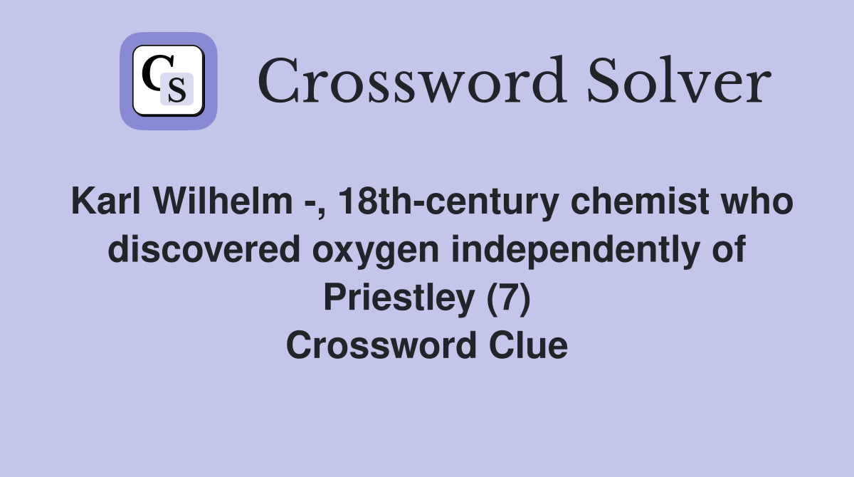 Karl Wilhelm -, 18th-century chemist who discovered oxygen independently of Priestley (7) Crossword Clue