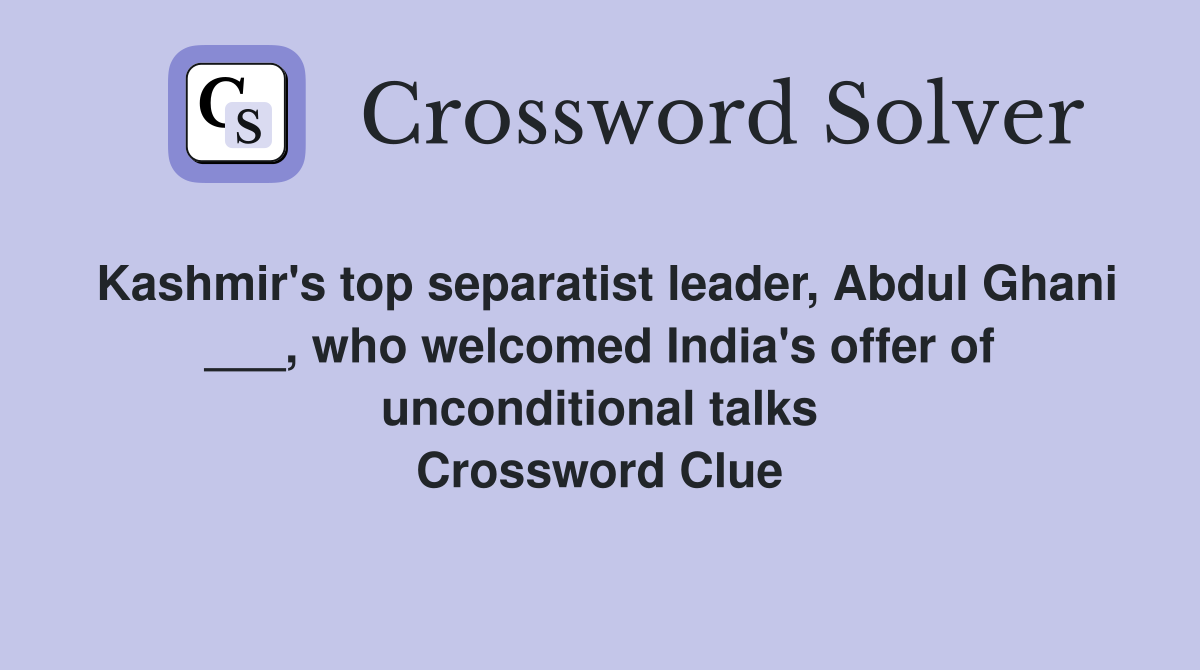 Kashmir's top separatist leader, Abdul Ghani ___, who welcomed India's offer of unconditional talks Crossword Clue