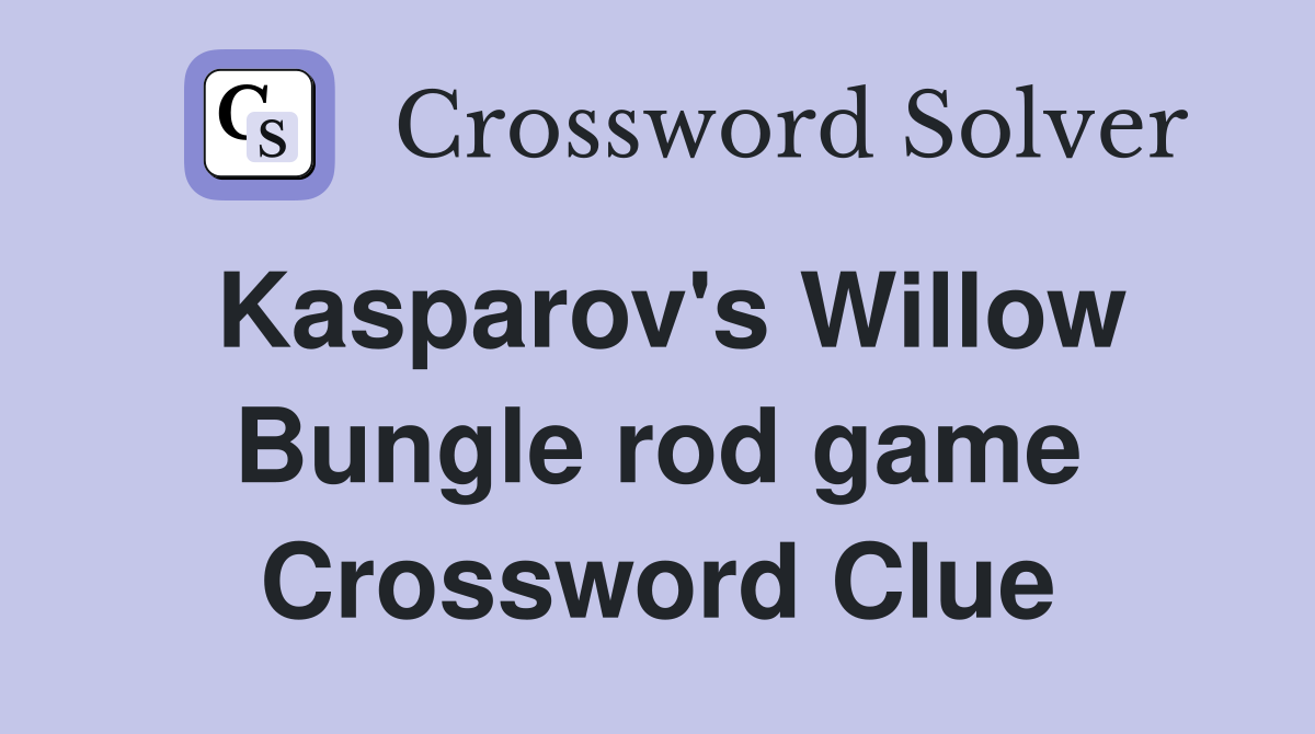 Kasparov's Willow Bungle rod game Crossword Clue