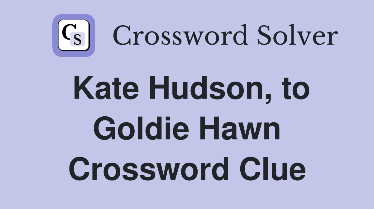 Kate Hudson, to Goldie Hawn Crossword Clue
